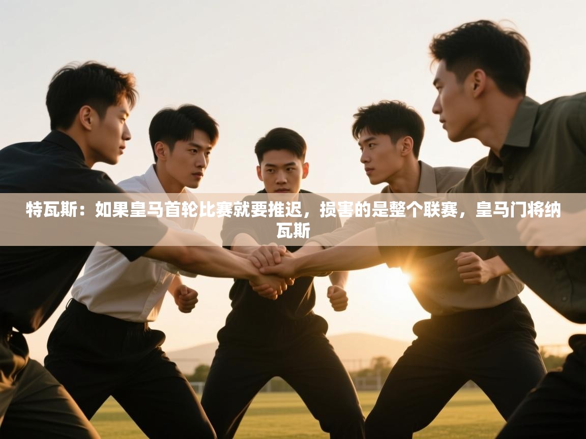 特瓦斯：如果皇马首轮比赛就要推迟，损害的是整个联赛，皇马门将纳瓦斯