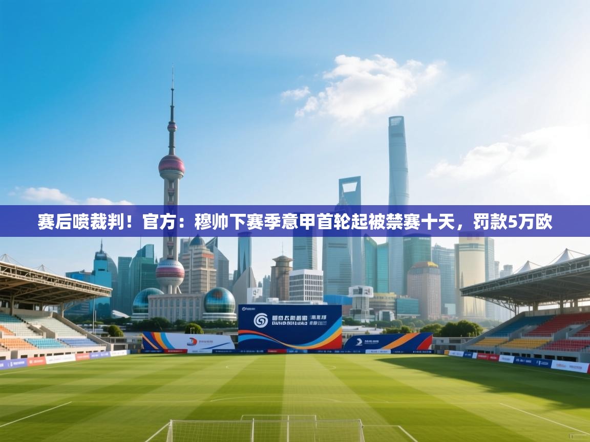 赛后喷裁判!官方:穆帅下赛季意甲首轮起被禁赛十天,罚款5万欧