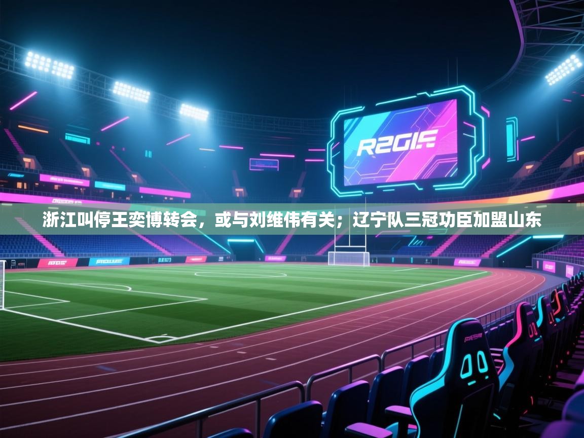 浙江叫停王奕博转会，或与刘维伟有关；辽宁队三冠功臣加盟山东