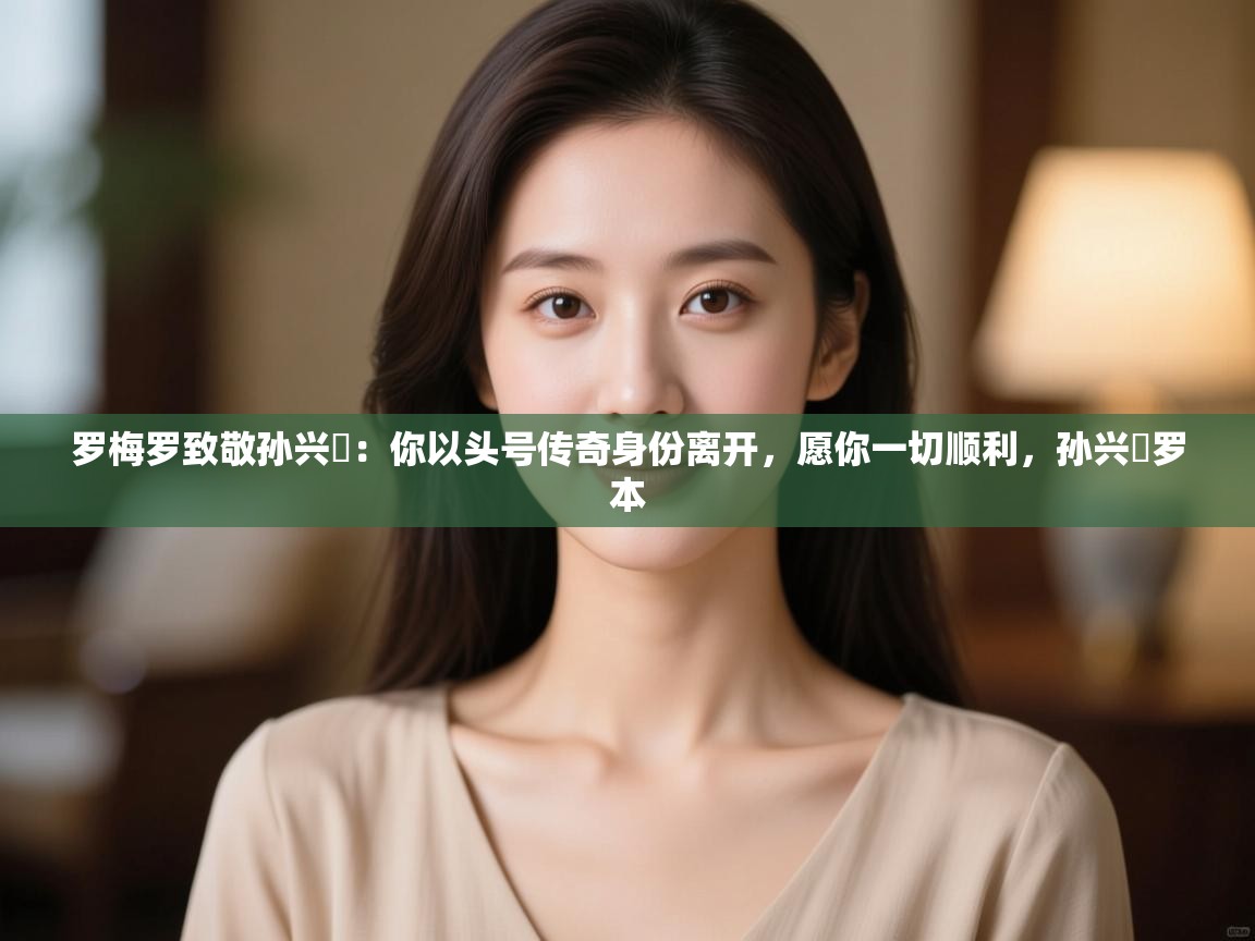 罗梅罗致敬孙兴慜:你以头号传奇身份离开,愿你一切顺利,孙兴慜罗本