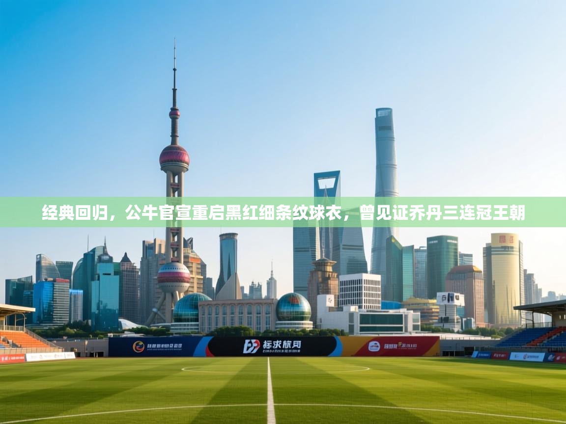 经典回归，公牛官宣重启黑红细条纹球衣，曾见证乔丹三连冠王朝