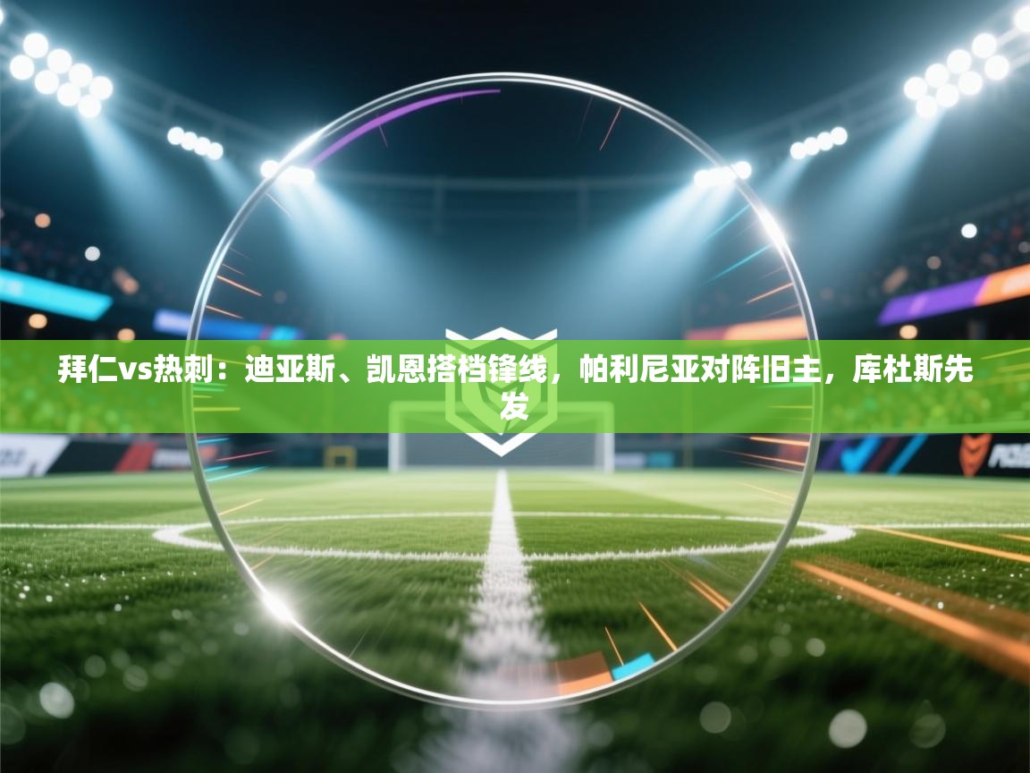 拜仁vs热刺：迪亚斯、凯恩搭档锋线，帕利尼亚对阵旧主，库杜斯先发