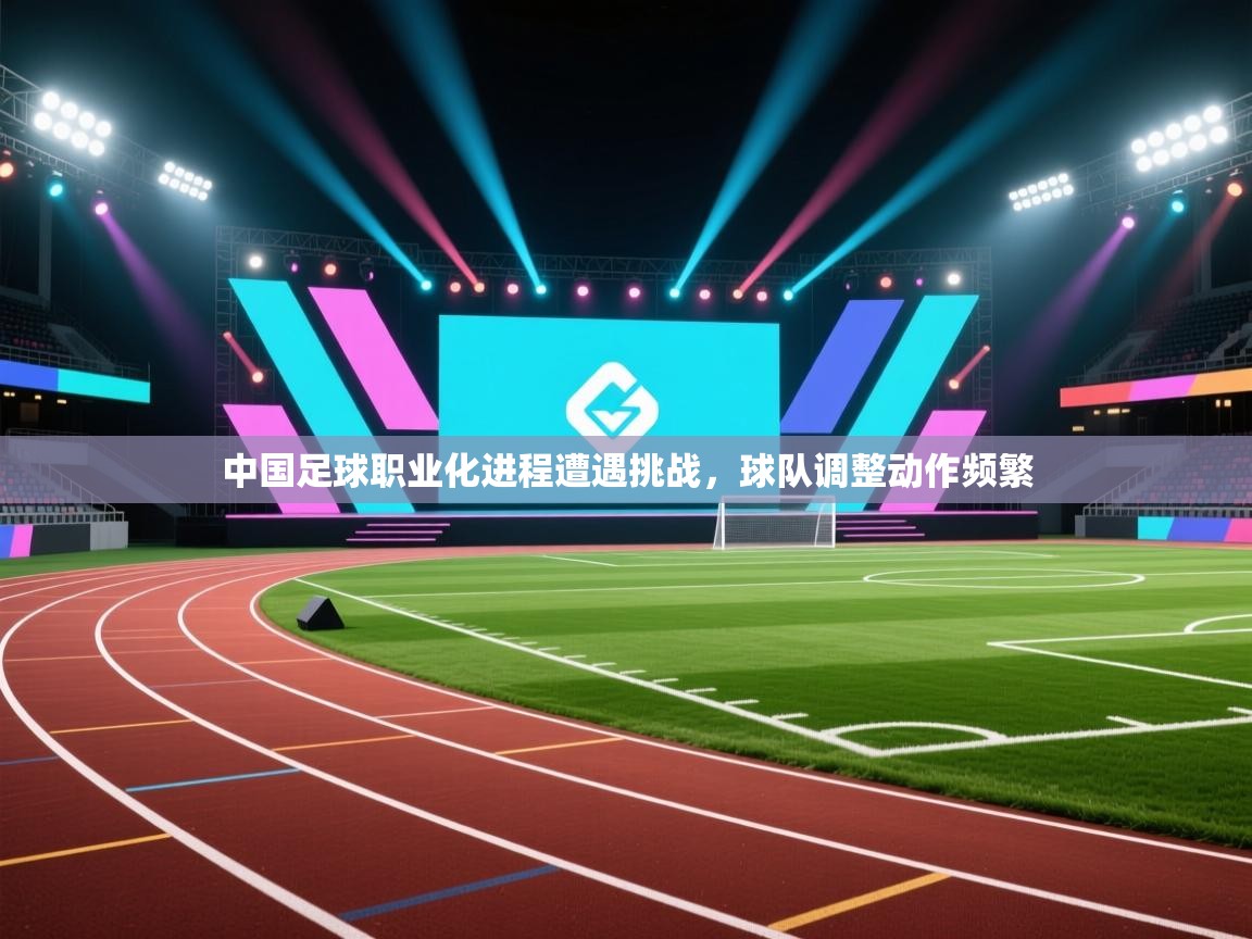 中国足球职业化进程遭遇挑战,球队调整动作频繁 第1张