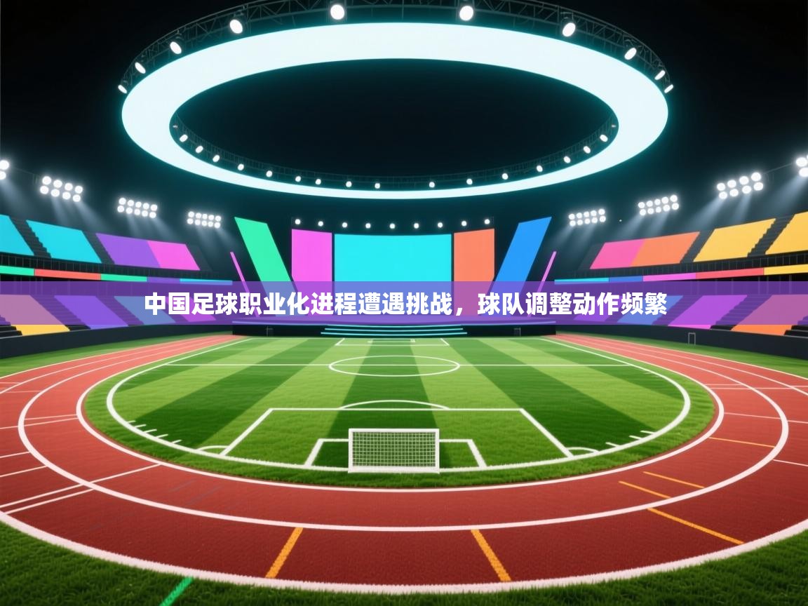 中国足球职业化进程遭遇挑战,球队调整动作频繁 第2张